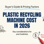 Plastic Recycling Machine Cost in 2026: Buyer’s Guide & Pricing Factors