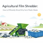 Déchiqueteuse de Film Agricole : Comment shredder efficacement les déchets plastiques agricoles sales